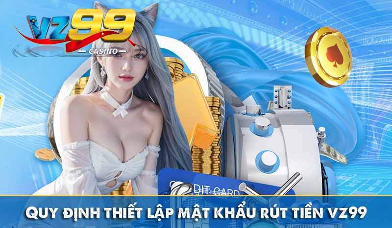 Rút Tiền Vz99 Quy định thiết lập mật khẩu rút tiền vz99